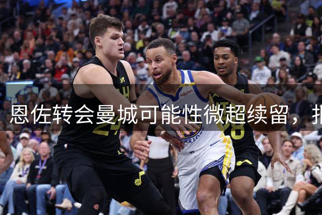 恩佐转会曼城可能性微超续留，报价时效仅剩60分钟